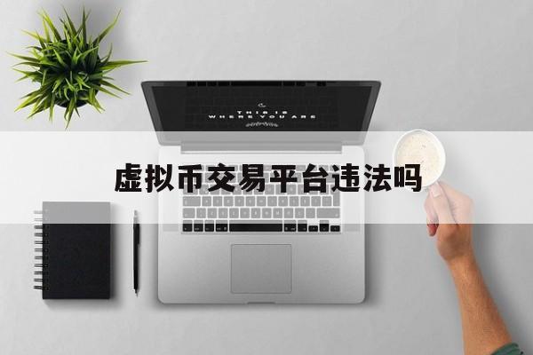 虚拟币交易平台违法吗(虚拟币交易平台app违法吗)